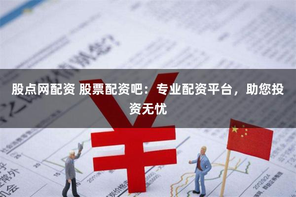 股点网配资 股票配资吧：专业配资平台，助您投资无忧