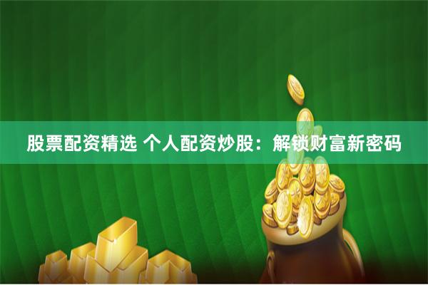 股票配资精选 个人配资炒股：解锁财富新密码
