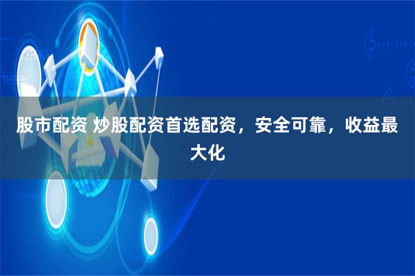 股市配资 炒股配资首选配资，安全可靠，收益最大化