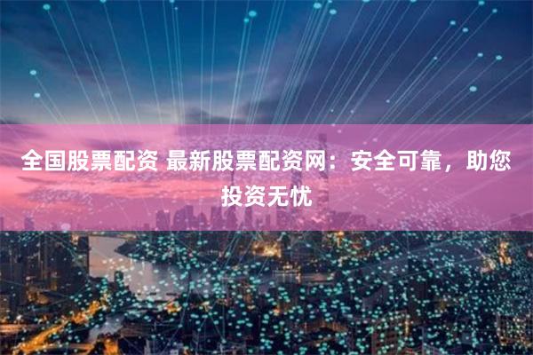 全国股票配资 最新股票配资网：安全可靠，助您投资无忧