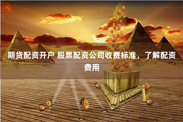 期货配资开户 股票配资公司收费标准，了解配资费用