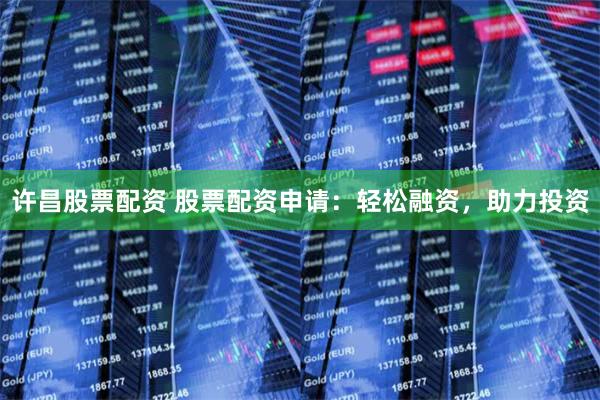 许昌股票配资 股票配资申请：轻松融资，助力投资