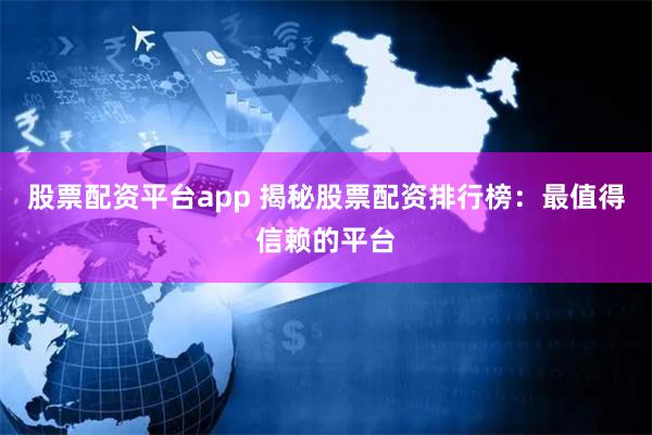 股票配资平台app 揭秘股票配资排行榜：最值得信赖的平台