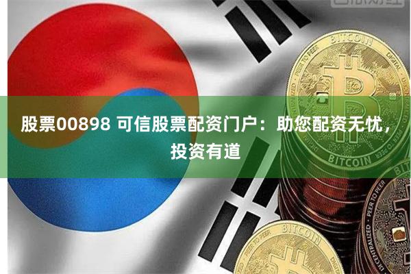 股票00898 可信股票配资门户：助您配资无忧，投资有道