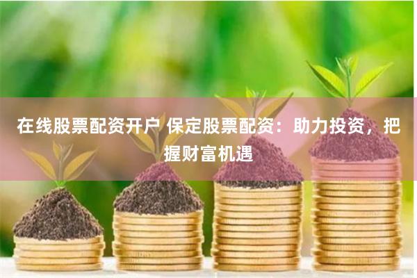 在线股票配资开户 保定股票配资：助力投资，把握财富机遇