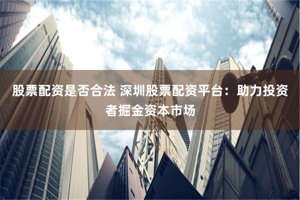 股票配资是否合法 深圳股票配资平台：助力投资者掘金资本市场