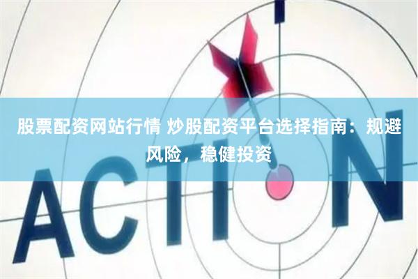 股票配资网站行情 炒股配资平台选择指南：规避风险，稳健投资