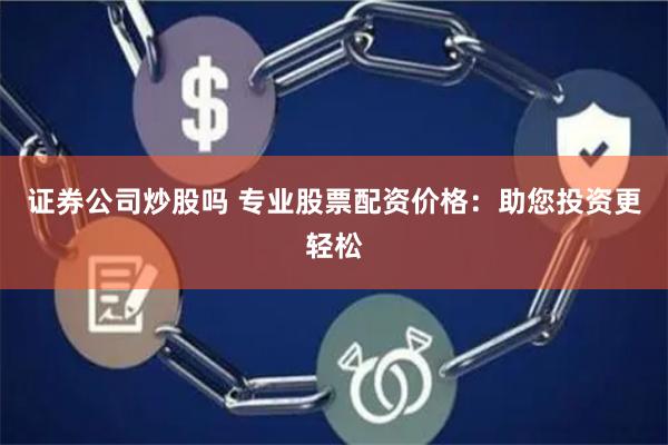 证券公司炒股吗 专业股票配资价格：助您投资更轻松
