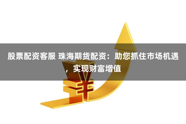 股票配资客服 珠海期货配资：助您抓住市场机遇，实现财富增值