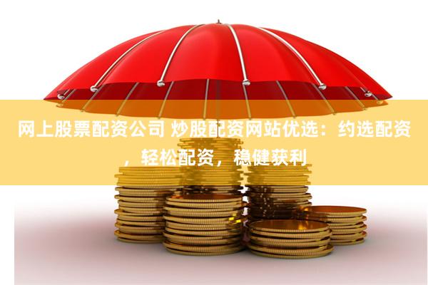 网上股票配资公司 炒股配资网站优选：约选配资，轻松配资，稳健获利