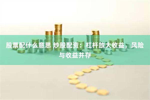 股票配什么意思 炒股配资：杠杆放大收益，风险与收益并存