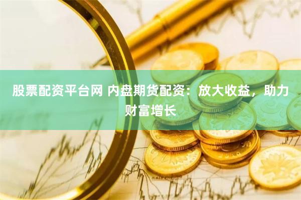 股票配资平台网 内盘期货配资：放大收益，助力财富增长