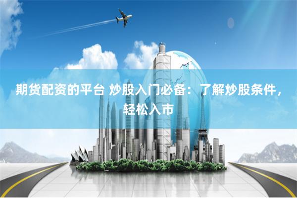期货配资的平台 炒股入门必备：了解炒股条件，轻松入市